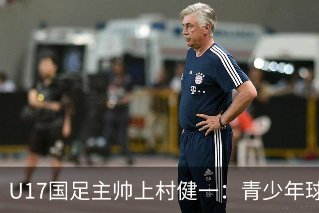 U17国足主帅上村健一：青少年球员培养需要五环并重